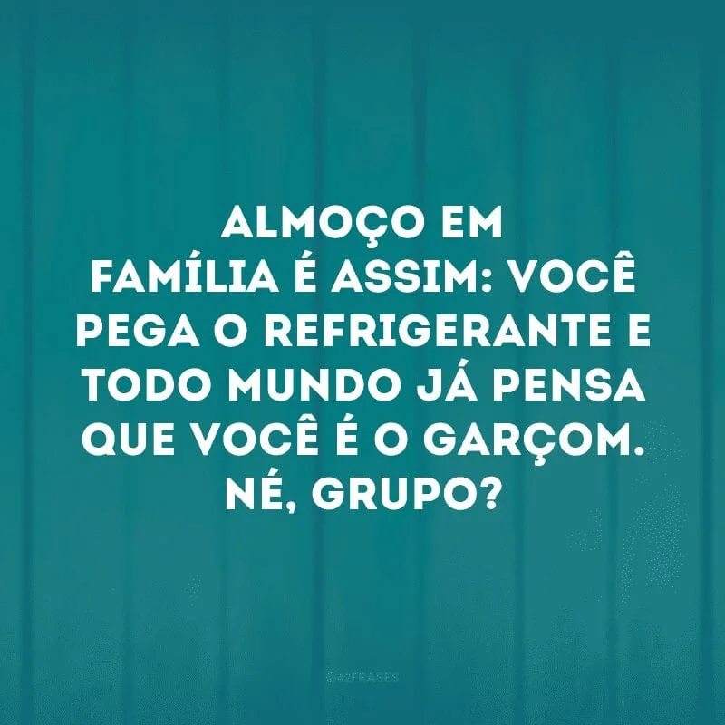 Almoço em família é assim: você pega o refrigerante e todo mundo já pensa que você é o garçom. Né, grupo?