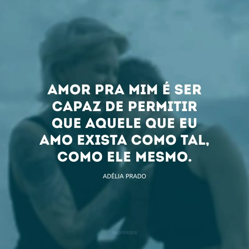 Amor pra mim é ser capaz de permitir que aquele que eu amo exista como tal, como ele mesmo. 