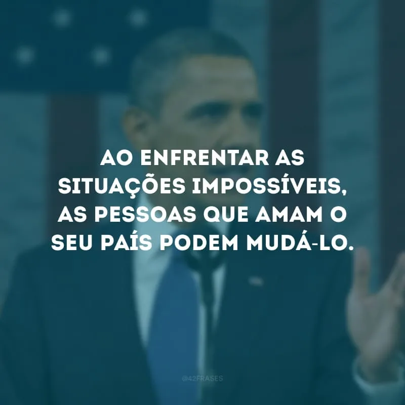 Ao enfrentar as situações impossíveis, as pessoas que amam o seu país podem mudá-lo.