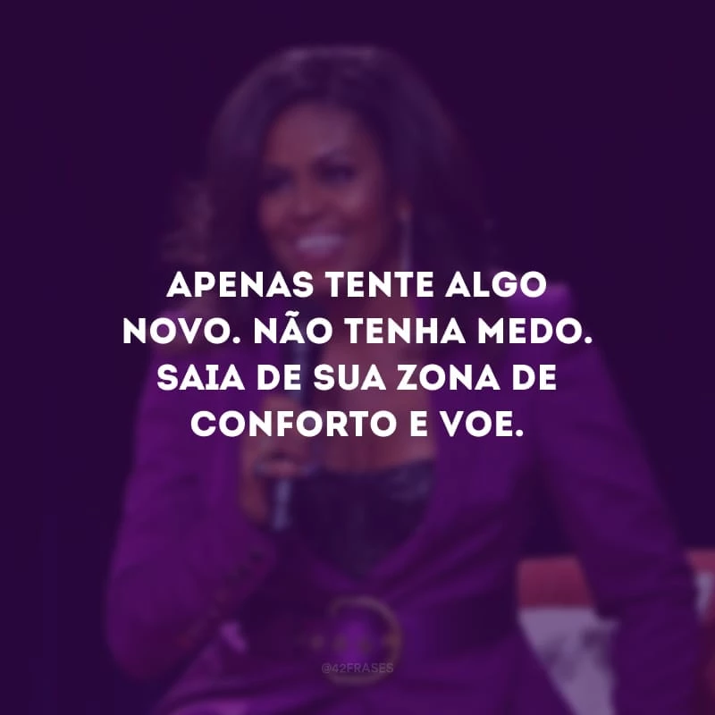 Apenas tente algo novo. Não tenha medo. Saia de sua zona de conforto e voe.