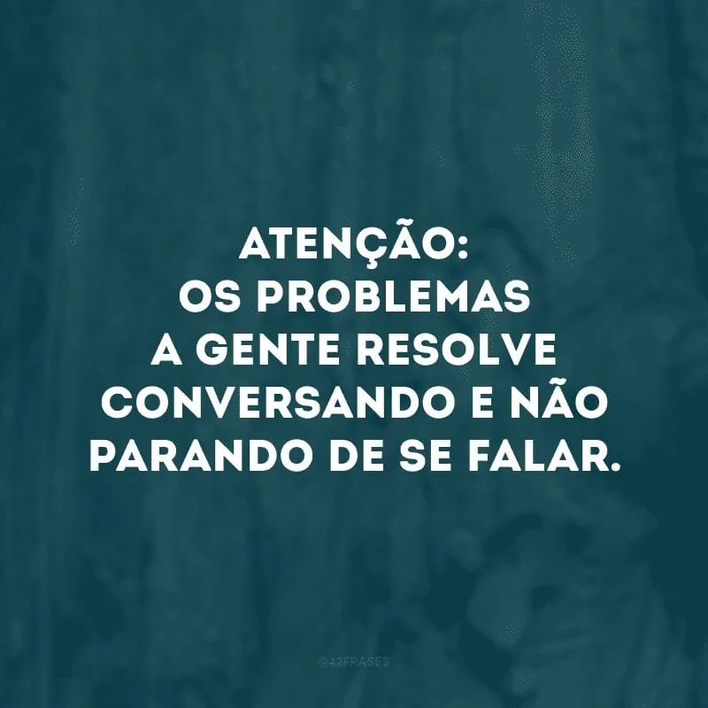 Atenção: os problemas a gente resolve conversando e não parando de se falar. 