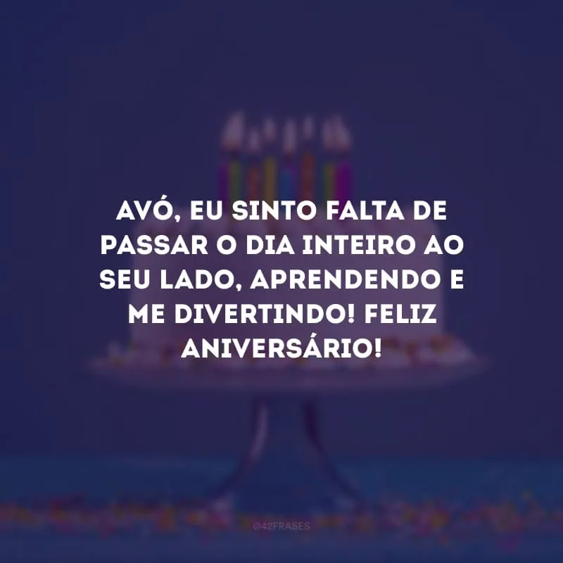Avó, eu sinto falta de passar o dia inteiro ao seu lado, aprendendo e me divertindo! Feliz aniversário!