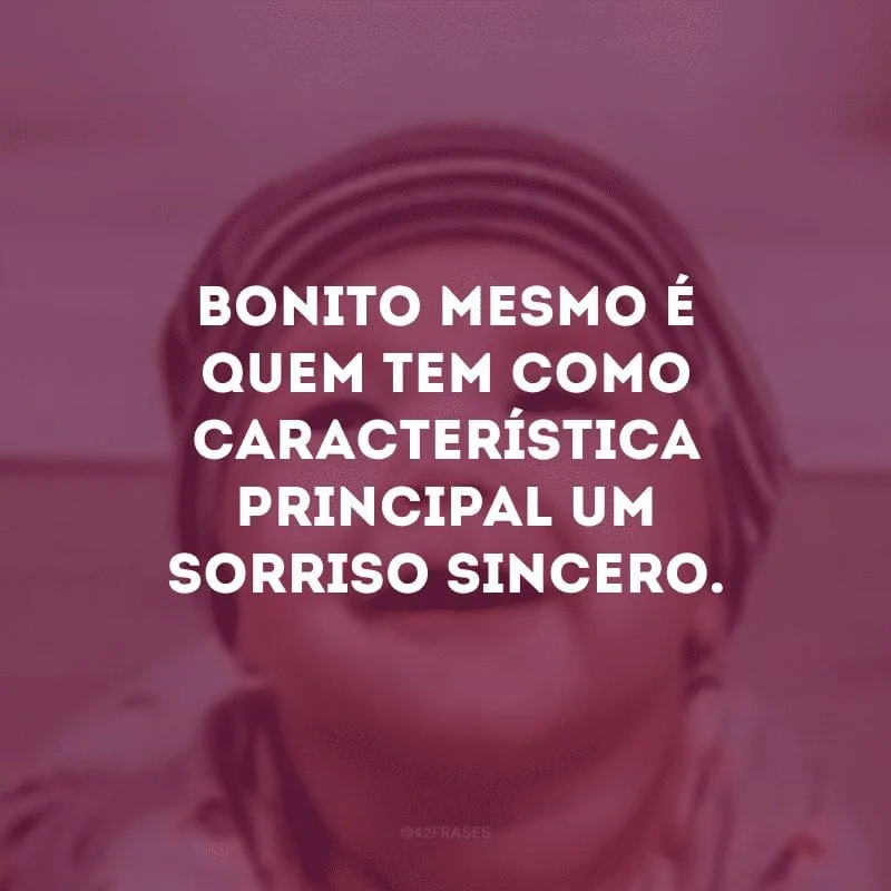 Bonito mesmo é quem tem como característica principal um sorriso sincero. 