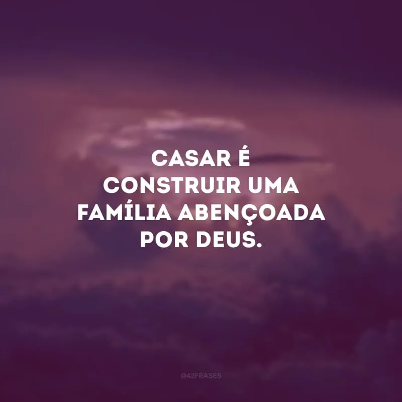 Casar é construir uma família abençoada por Deus. 