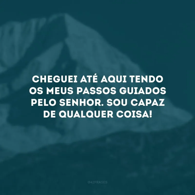 Cheguei até aqui tendo os meus passos guiados pelo Senhor. Sou capaz de qualquer coisa! 