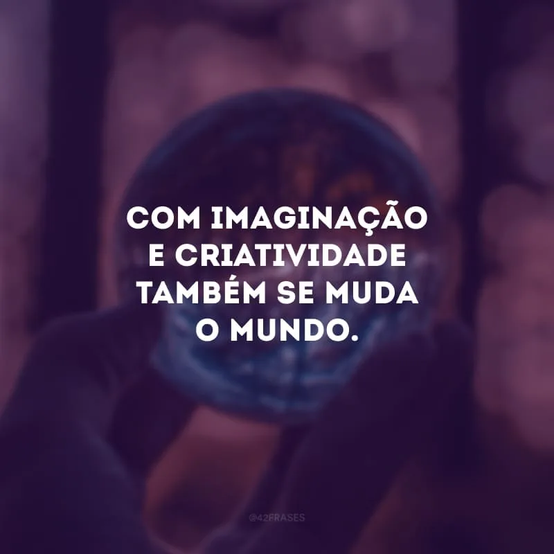 Na brincadeira também se aprende muito. Com imaginação e criatividade também se muda o mundo.