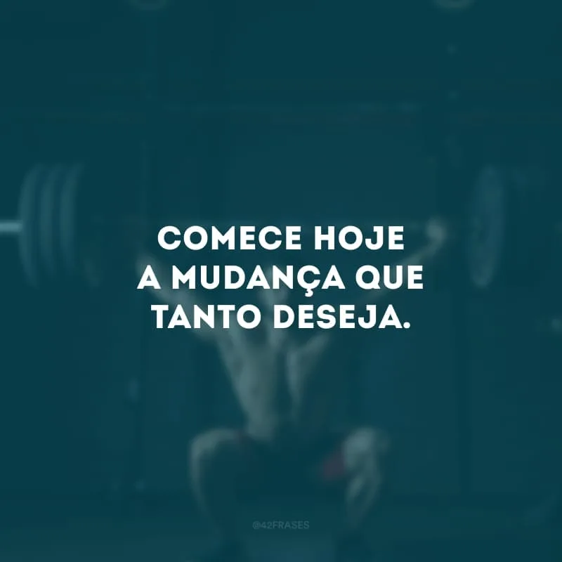 Comece hoje a mudança que tanto deseja.