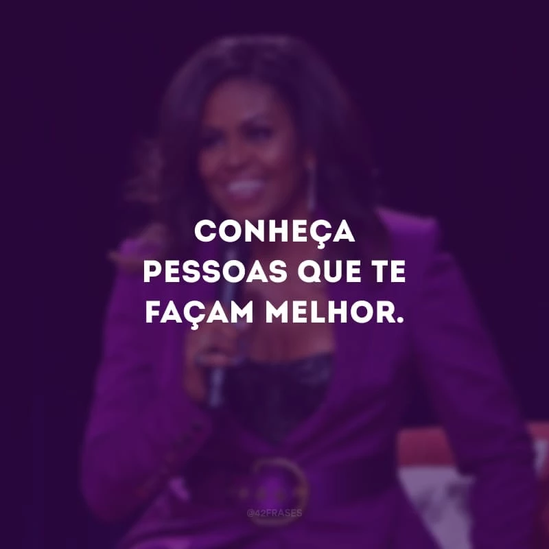 Conheça pessoas que te façam melhor.