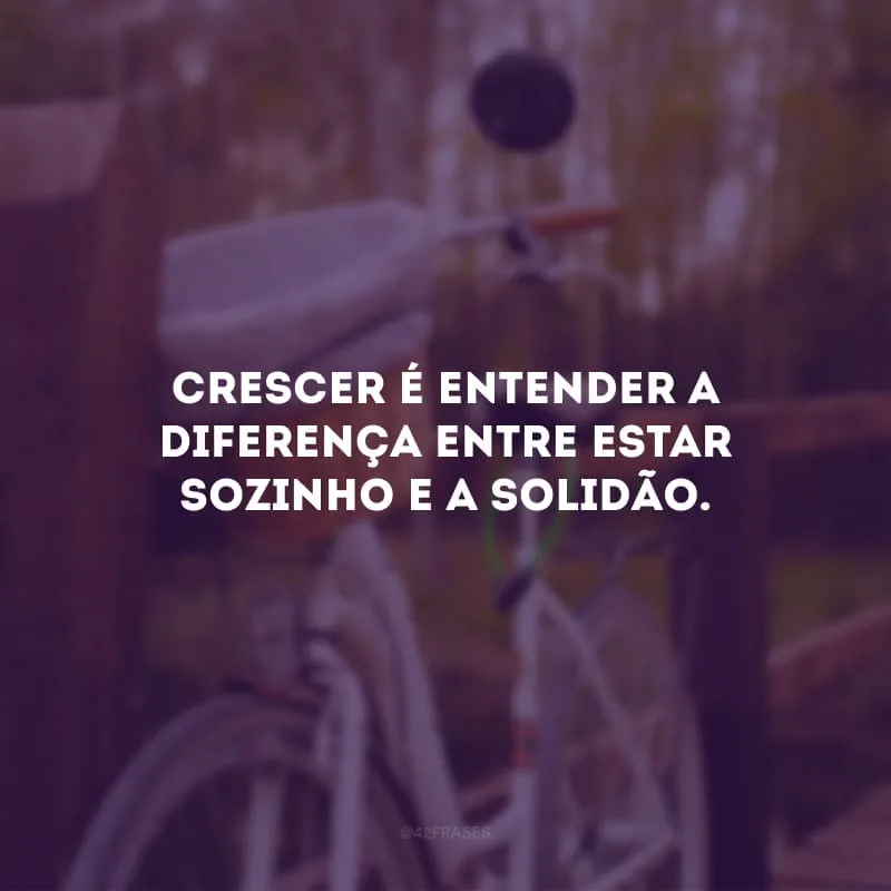 Crescer é entender a diferença entre estar sozinho e a solidão. 