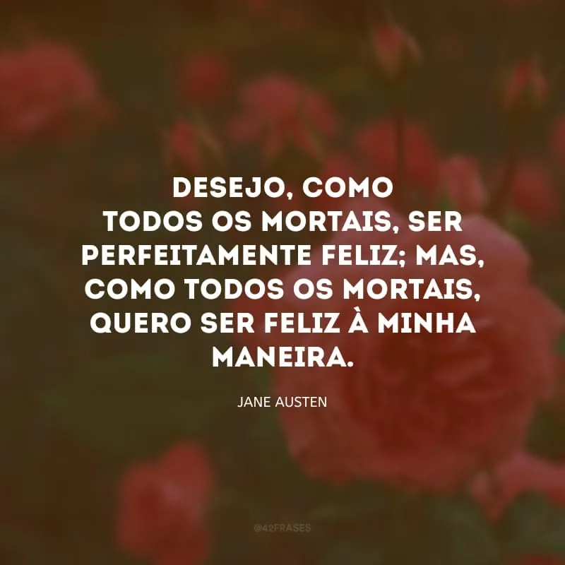 Desejo, como todos os mortais, ser perfeitamente feliz; mas, como todos os mortais, quero ser feliz à minha maneira.