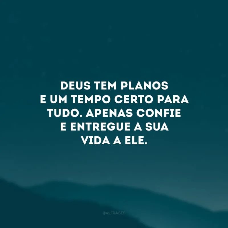 Deus tem planos e um tempo certo para tudo. Apenas confie e entregue a sua vida a Ele. 