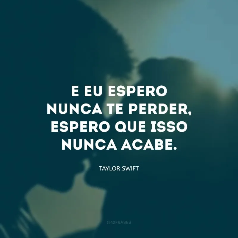 E eu espero nunca te perder, espero que isso nunca acabe.