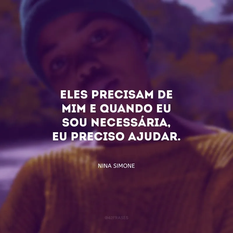 Eles precisam de mim e quando eu sou necessária, eu preciso ajudar.