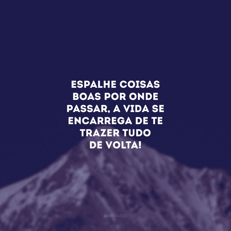 Espalhe coisas boas por onde passar, a vida se encarrega de te trazer tudo de volta!