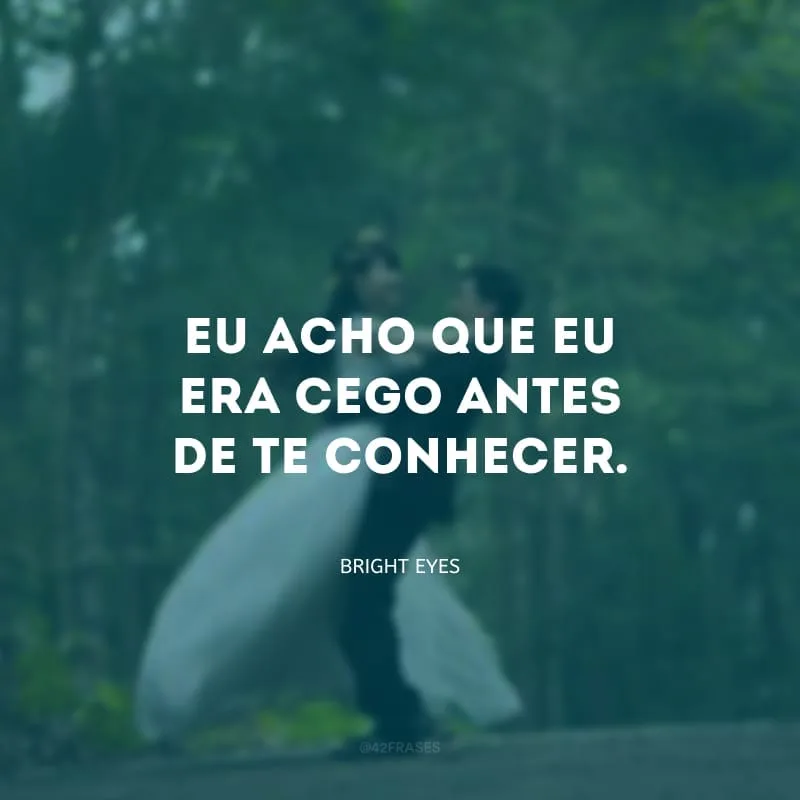 Eu acho que eu era cego antes de te conhecer.