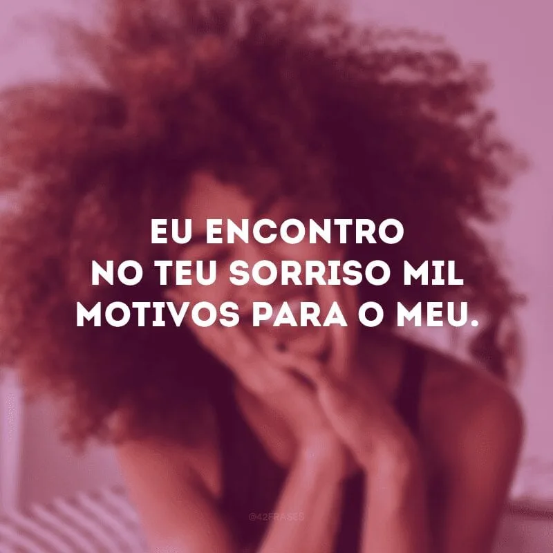 Eu encontro no teu sorriso mil motivos para o meu. 