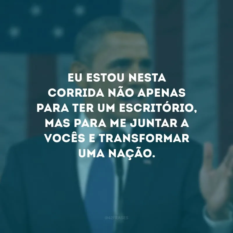 Eu estou nesta corrida não apenas para ter um escritório, mas para me juntar a vocês e transformar uma nação.