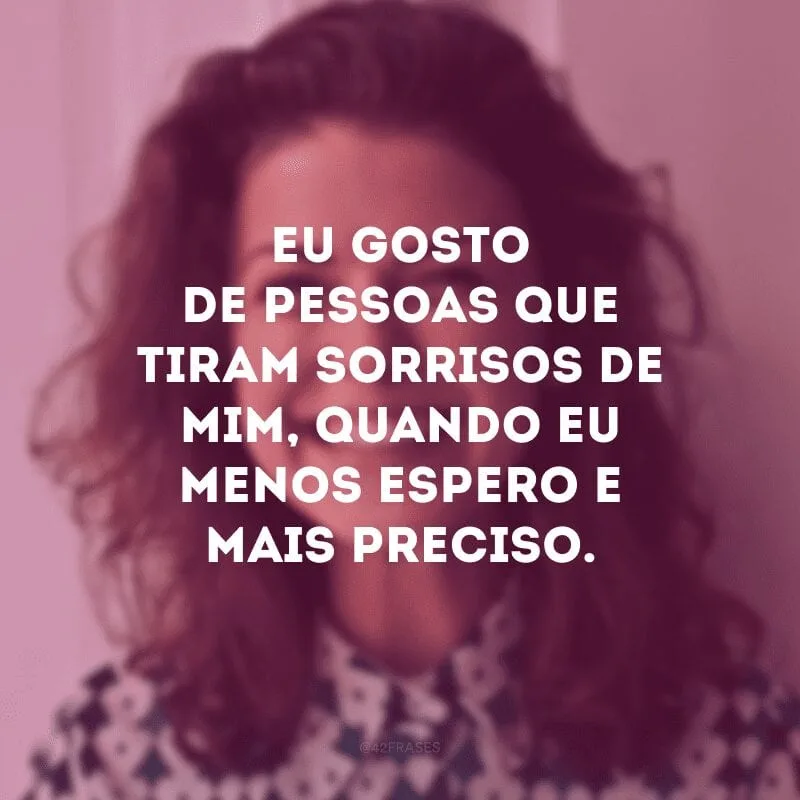 Eu gosto de pessoas que tiram sorrisos de mim, quando eu menos espero e mais preciso.
