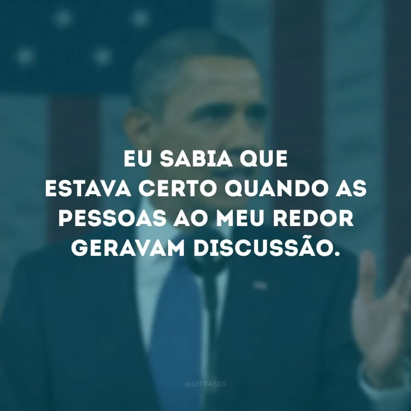 Eu sabia que estava certo quando as pessoas ao meu redor geravam discussão.