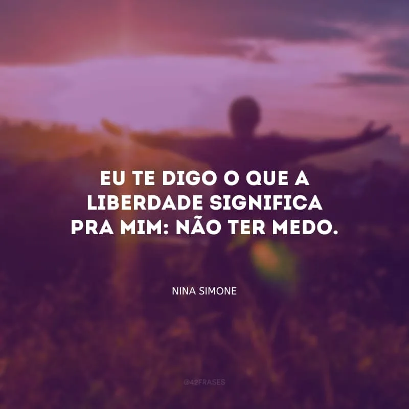 Eu te digo o que a liberdade significa pra mim: não ter medo.