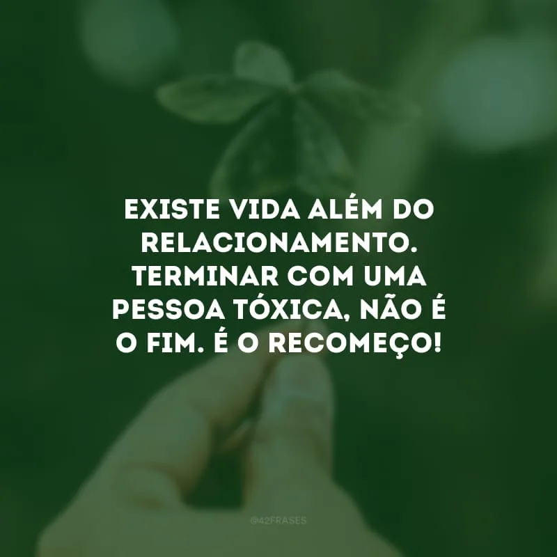 Existe vida além do relacionamento. Terminar com uma pessoa tóxica, não é o fim. É o recomeço!