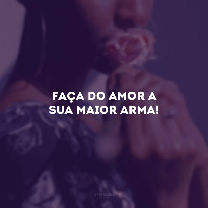 Faça do amor a sua maior arma!