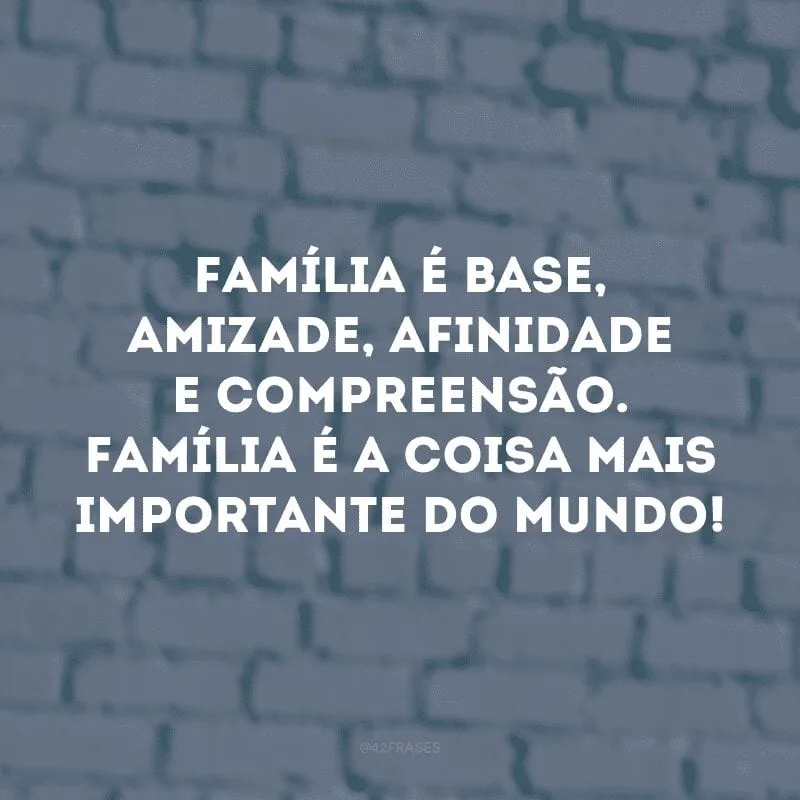 Família é base, amizade, afinidade e compreensão. Família é a coisa mais importante do mundo!
