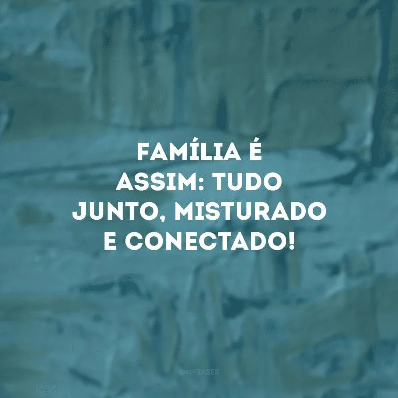 Família é assim: tudo junto, misturado e conectado!