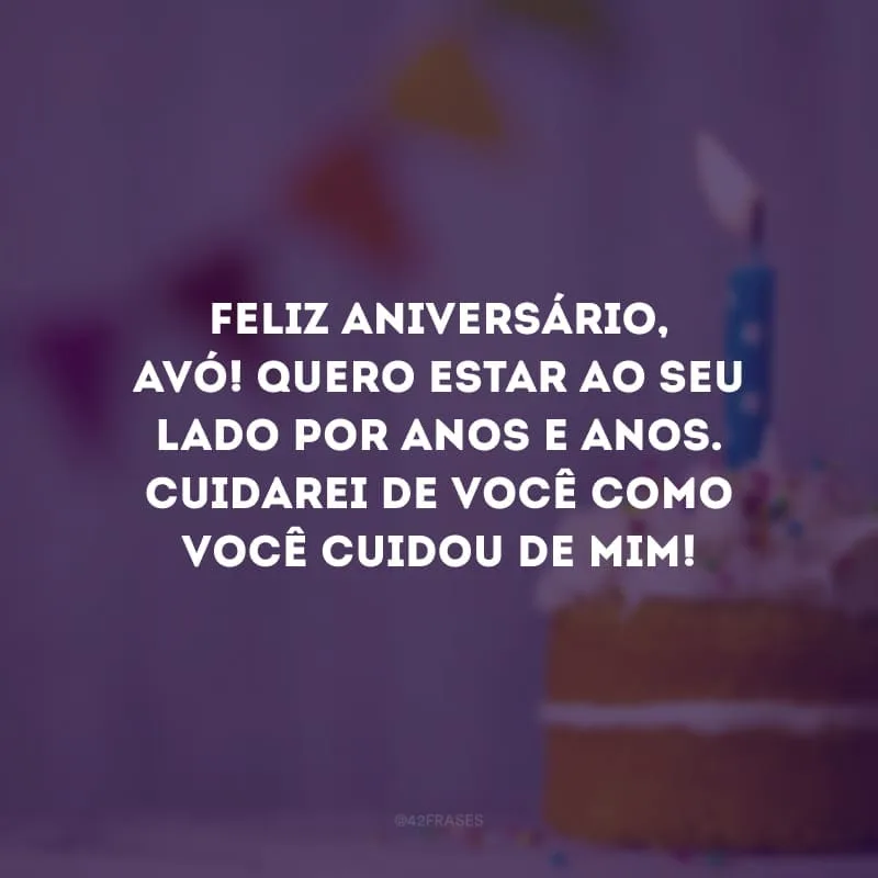Feliz aniversário, avó! Quero estar ao seu lado por anos e anos. Cuidarei de você como você cuidou de mim!