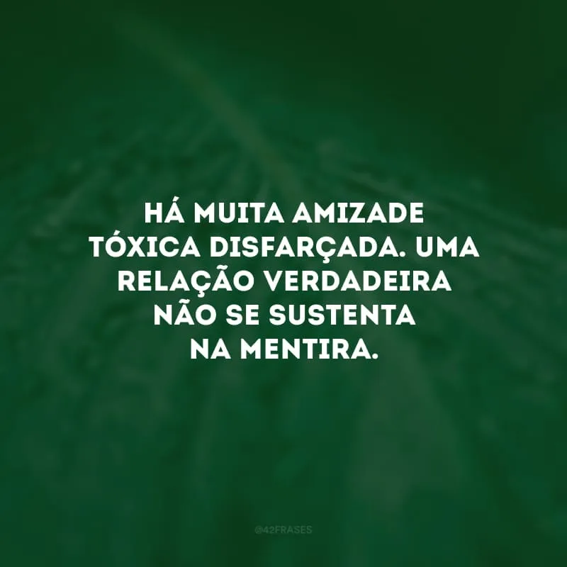 Há muita amizade tóxica disfarçada. Uma relação verdadeira não se sustenta na mentira.