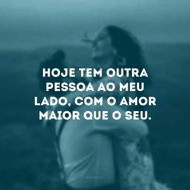 Hoje tem outra pessoa ao meu lado, com o amor maior que o seu.