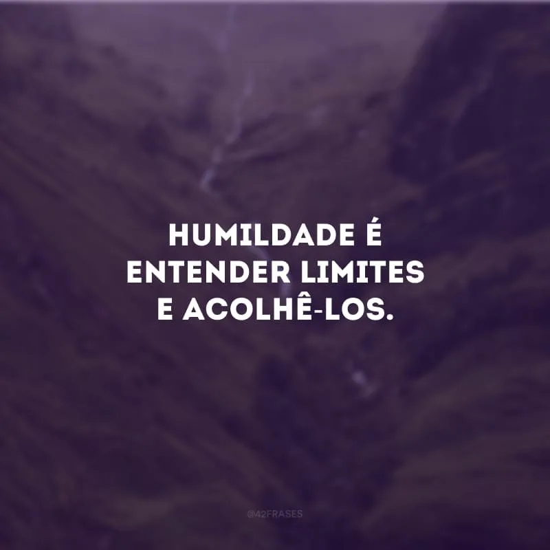 Humildade é entender limites e acolhê-los.