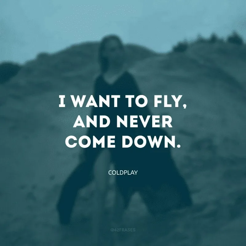 I want to fly, and never come down. (Quero voar e nunca descer)