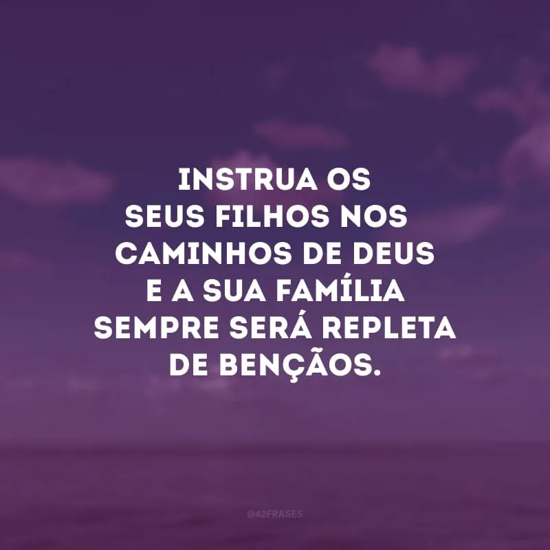 Instrua os seus filhos nos caminhos de Deus e a sua família sempre será repleta de bençãos. 