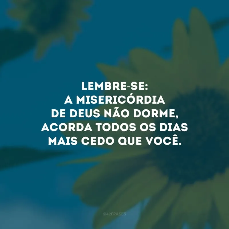 Lembre-se: a misericórdia de Deus não dorme, acorda todos os dias mais cedo que você. 