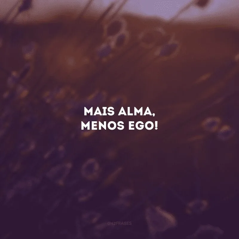 Mais alma, menos ego!