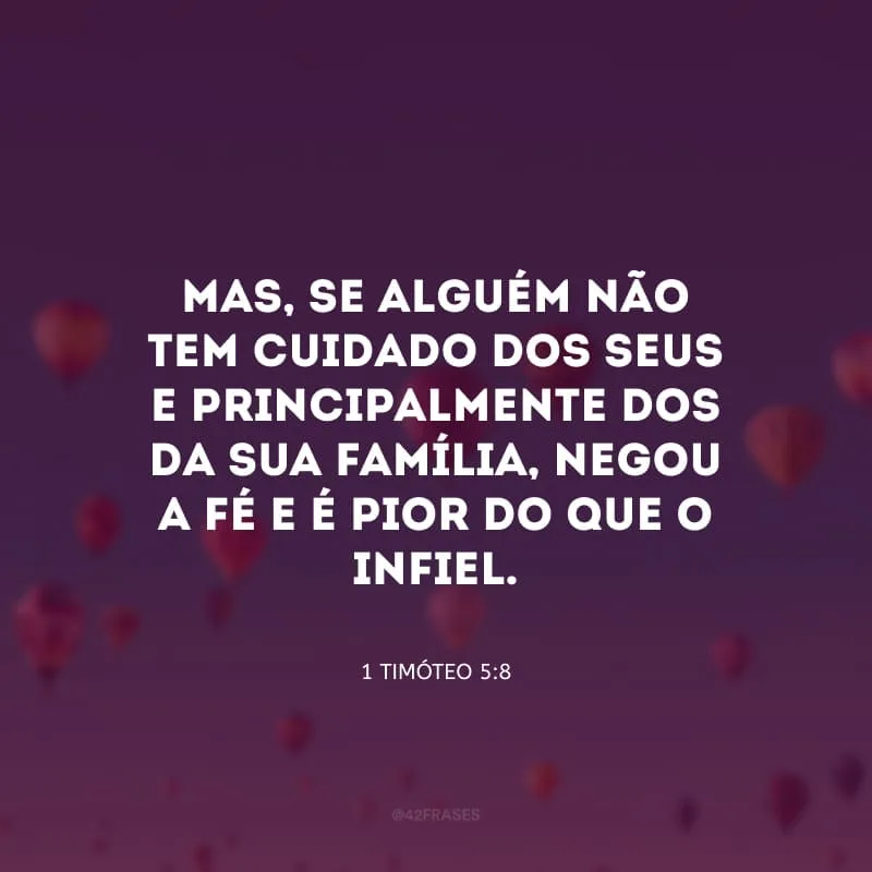 Mas, se alguém não tem cuidado dos seus e principalmente dos da sua família, negou a fé e é pior do que o infiel.
