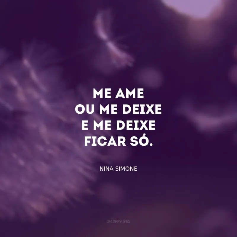 Me ame ou me deixe e me deixe ficar só.