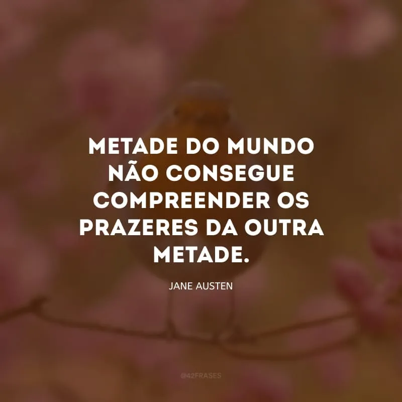 Metade do mundo não consegue compreender os prazeres da outra metade.