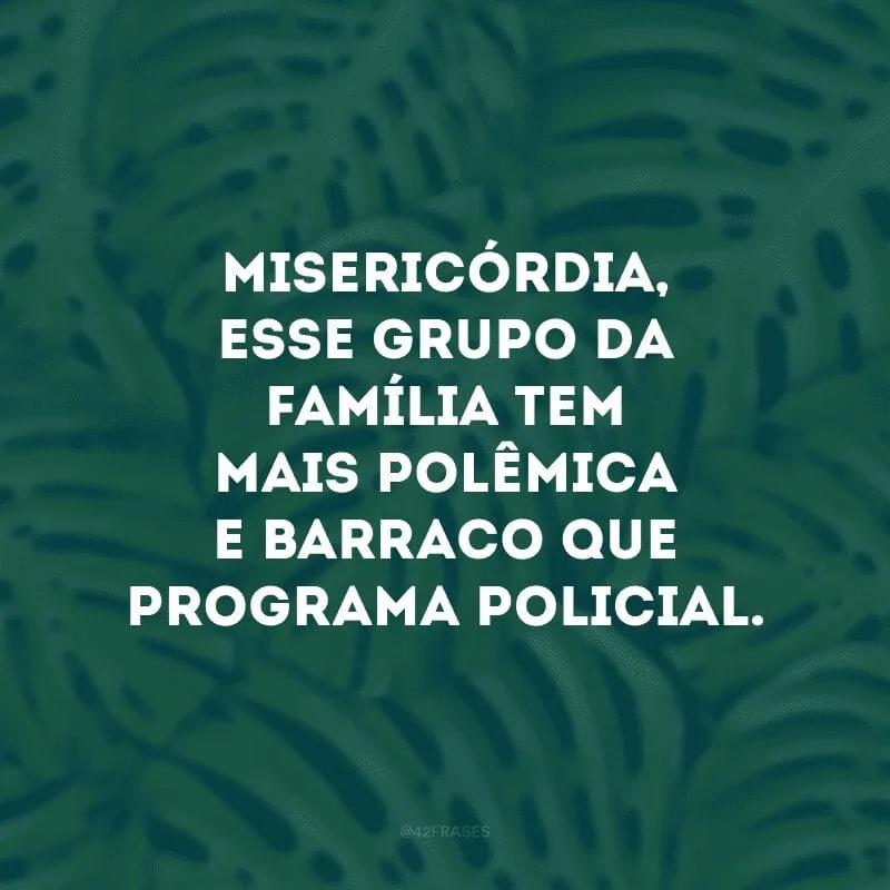 Misericórdia, esse grupo da família tem mais polêmica e barraco que programa policial. 