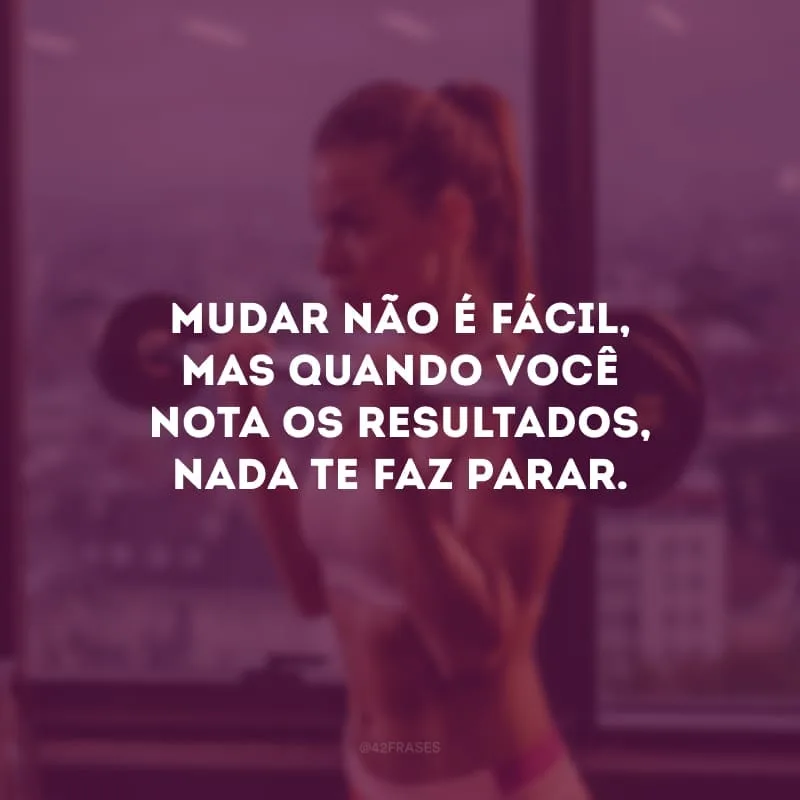 Mudar não é fácil, mas quando você nota os resultados, nada te faz parar.