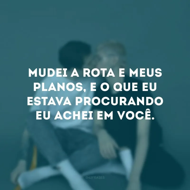 Mudei a rota e meus planos, e o que eu estava procurando eu achei em você.