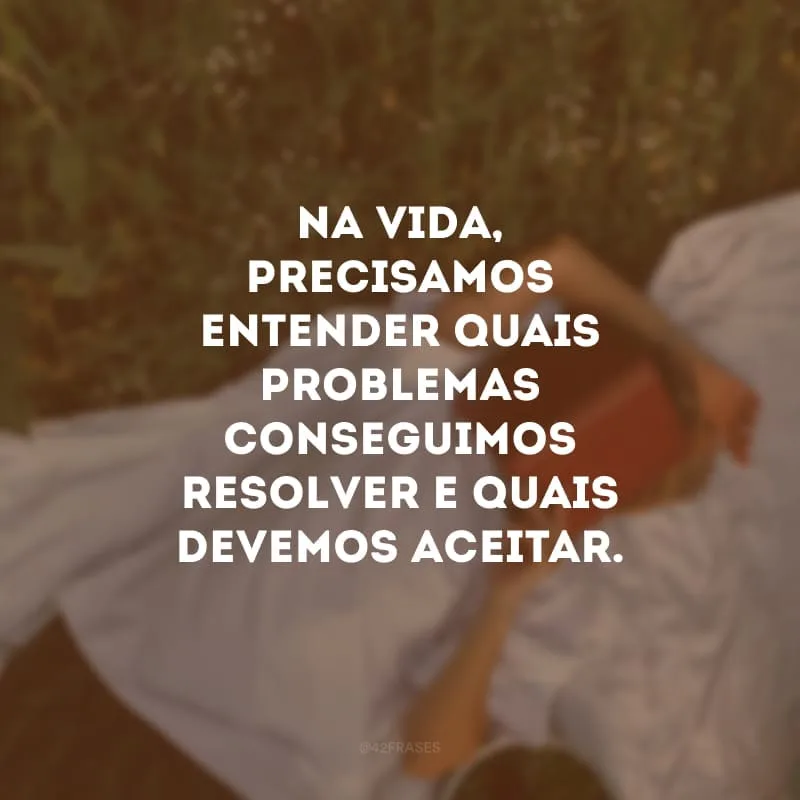 Na vida, precisamos entender quais problemas conseguimos resolver e quais devemos aceitar.