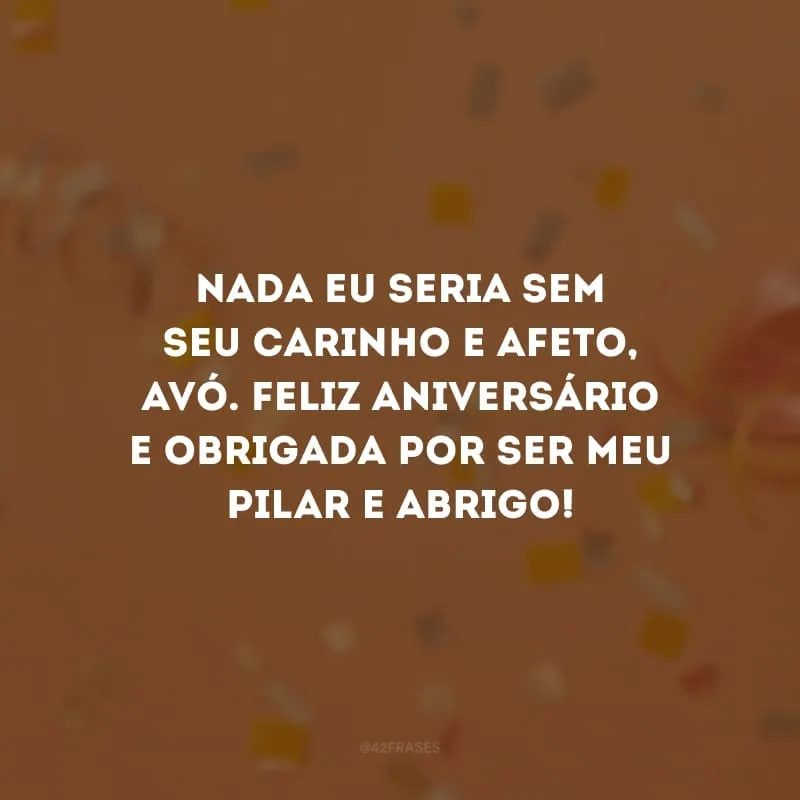 Nada eu seria sem seu carinho e afeto, avó. Feliz aniversário e obrigada por ser meu pilar e abrigo!