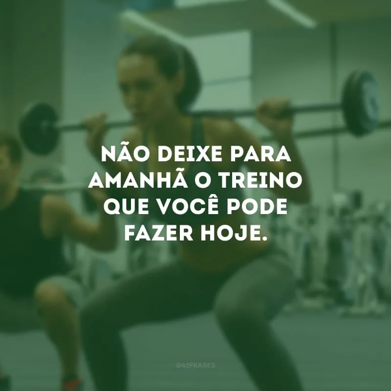 Não deixe para amanhã o treino que você pode fazer hoje.