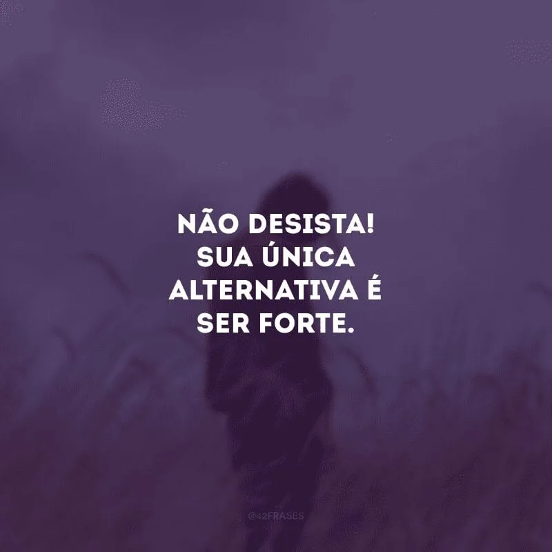 Não desista! Sua única alternativa é ser forte.