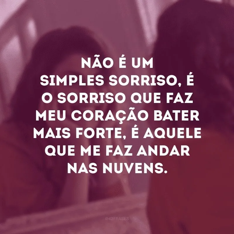 Não é um simples sorriso, é o sorriso que faz meu coração bater mais forte, é aquele que me faz andar nas nuvens. 