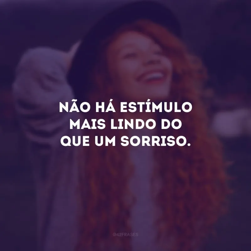 Não há estímulo mais lindo do que um sorriso.