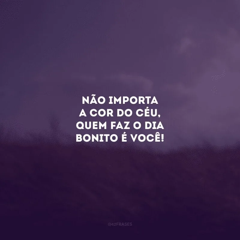Não importa a cor do céu, quem faz o dia bonito é você!