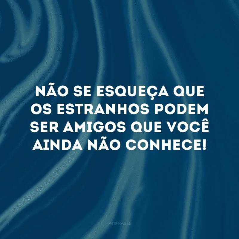 Não se esqueça que os estranhos podem ser amigos que você ainda não conhece!